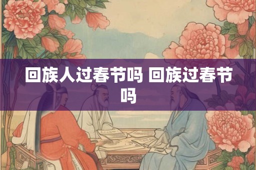回族人过春节吗 回族过春节吗