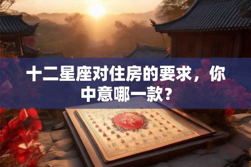 十二星座对住房的要求，你中意哪一款？