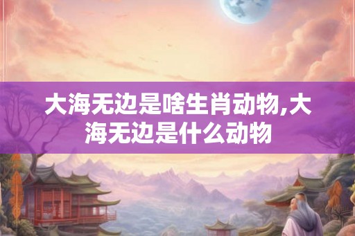 大海无边是啥生肖动物,大海无边是什么动物