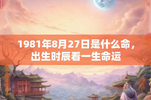 1981年8月27日是什么命,出生时辰看一生命运 1981年8月27日是什么命,出生时辰看一生命运