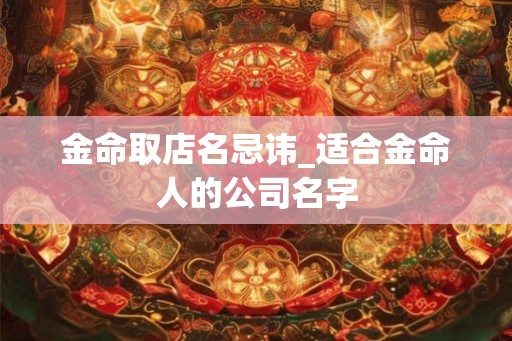 金命取店名忌讳_适合金命人的公司名字