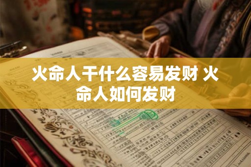 火命人干什么容易发财 火命人如何发财 火命人干什么容易发财 火命人如何发财