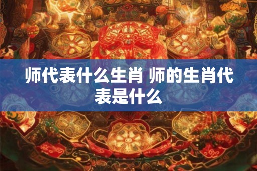师代表什么生肖 师的生肖代表是什么