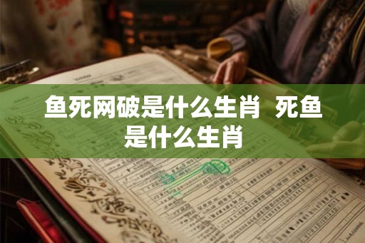 鱼死网破是什么生肖 死鱼是什么生肖 鱼死网破是什么生肖 死鱼是什么生肖