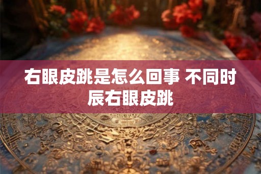 右眼皮跳是怎么回事 不同时辰右眼皮跳