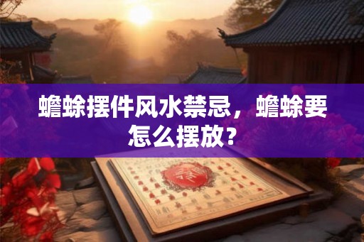 蟾蜍摆件风水禁忌，蟾蜍要怎么摆放？