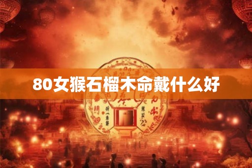 80女猴石榴木命戴什么好 80女猴石榴木命戴什么好