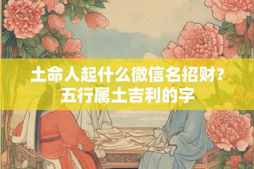 土命人起什么微信名招财？五行属土吉利的字