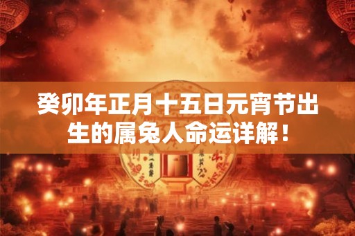 癸卯年正月十五日元宵节出生的属兔人命运详解! 癸卯年正月十五日元宵节出生的属兔人命运详解!