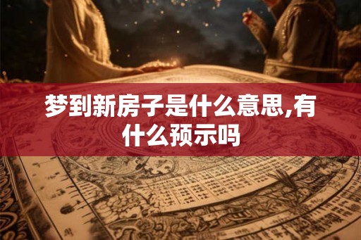 梦到新房子是什么意思,有什么预示吗