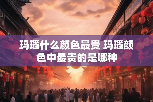 玛瑙什么颜色最贵 玛瑙颜色中最贵的是哪种