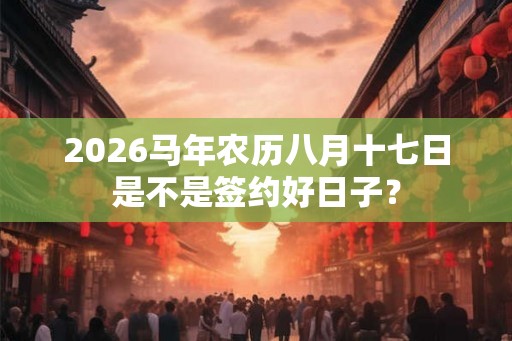 2026马年农历八月十七日是不是签约好日子？