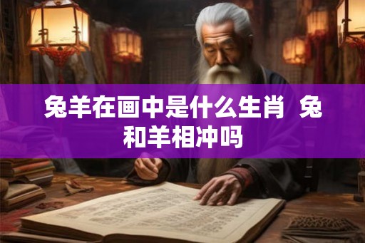 兔羊在画中是什么生肖  兔和羊相冲吗