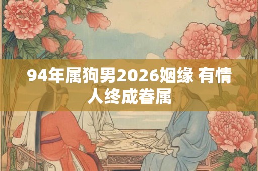 94年属狗男2026姻缘 有情人终成眷属