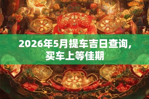 2026年5月提车吉日查询,买车上等佳期