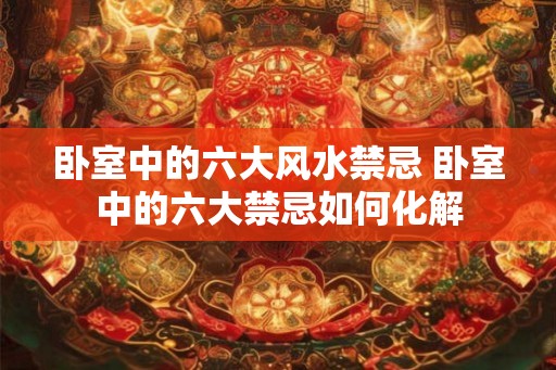 卧室中的六大风水禁忌 卧室中的六大禁忌如何化解 卧室中的六大风水禁忌 卧室中的六大禁忌如何化解