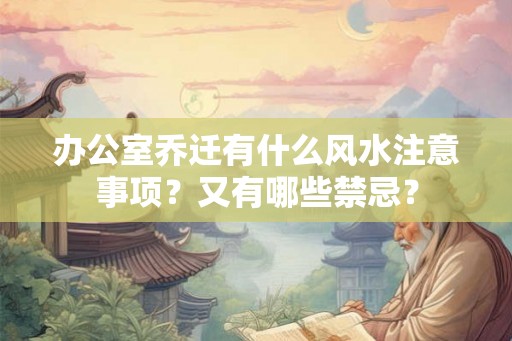 办公室乔迁有什么风水注意事项?又有哪些禁忌? 办公室乔迁有什么风水注意事项?又有哪些禁忌?