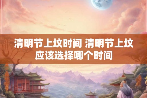 清明节上坟时间 清明节上坟应该选择哪个时间