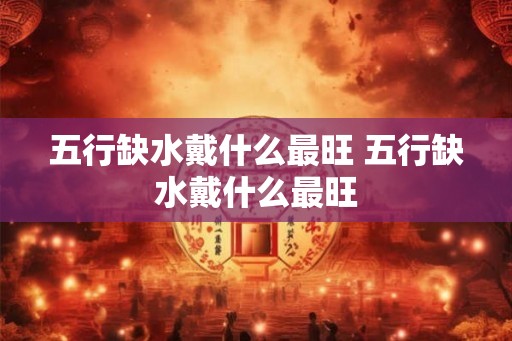 五行缺水戴什么最旺 五行缺水戴什么最旺