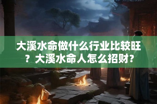 大溪水命做什么行业比较旺？大溪水命人怎么招财？