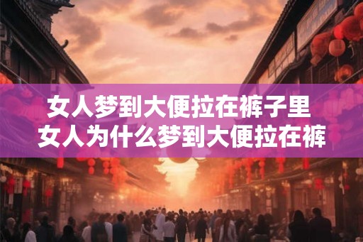 女人梦到大便拉在裤子里 女人为什么梦到大便拉在裤子里
