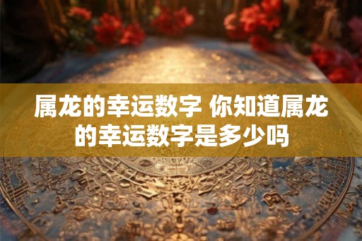 属龙的幸运数字 你知道属龙的幸运数字是多少吗