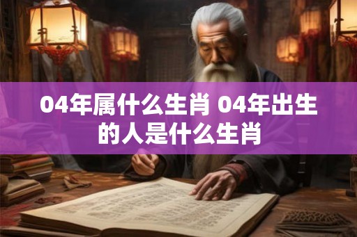 04年属什么生肖 04年出生的人是什么生肖