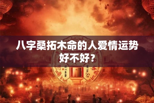 八字桑拓木命的人爱情运势好不好？