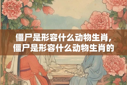 僵尸是形容什么动物生肖,僵尸是形容什么动物生肖的动物