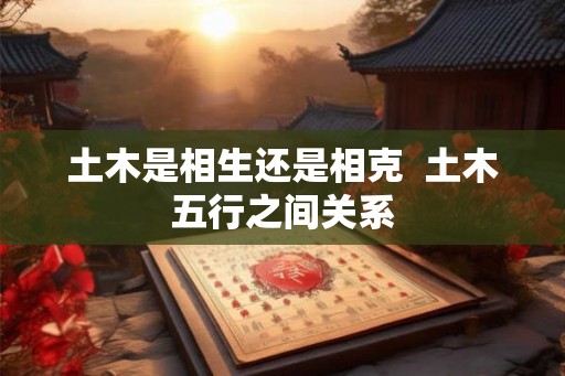 土木是相生还是相克 土木五行之间关系 土木是相生还是相克 土木五行之间关系
