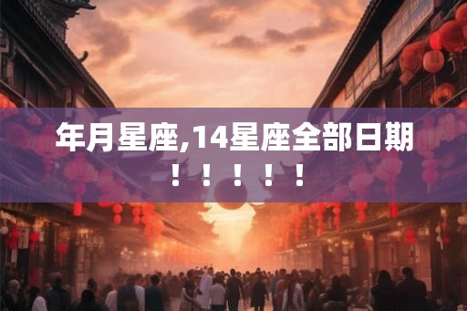 年月星座,14星座全部日期！！！！！