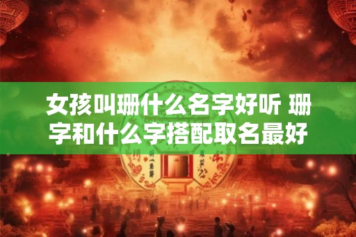 女孩叫珊什么名字好听 珊字和什么字搭配取名最好