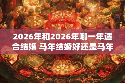 2026年和2026年哪一年适合结婚 马年结婚好还是马年