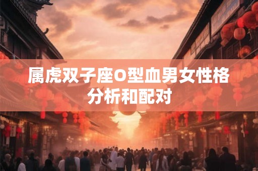 属虎双子座O型血男女性格分析和配对