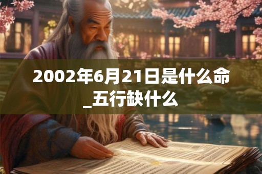 2002年6月21日是什么命_五行缺什么
