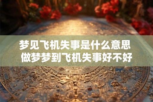 梦见飞机失事是什么意思 做梦梦到飞机失事好不好 梦见飞机失事是什么意思 做梦梦到飞机失事好不好