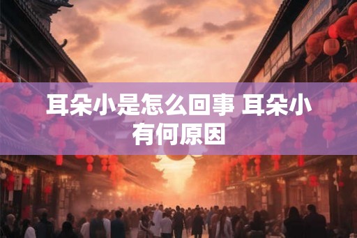 耳朵小是怎么回事 耳朵小有何原因