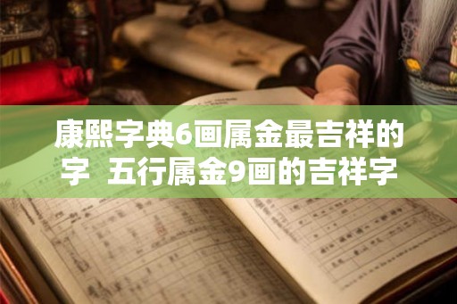 康熙字典6画属金最吉祥的字  五行属金9画的吉祥字