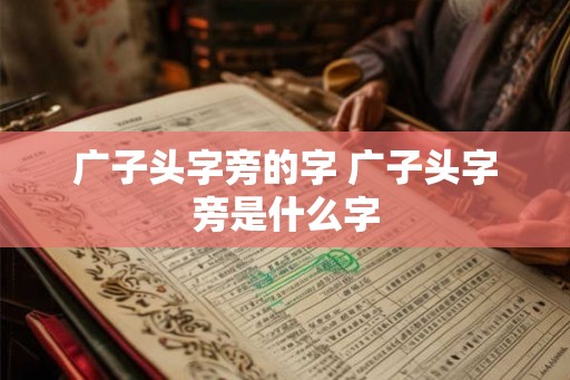 广子头字旁的字 广子头字旁是什么字