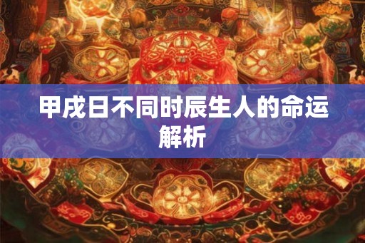 甲戌日不同时辰生人的命运解析