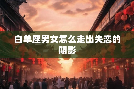白羊座男女怎么走出失恋的阴影
