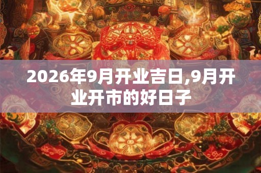 2026年9月开业吉日,9月开业开市的好日子