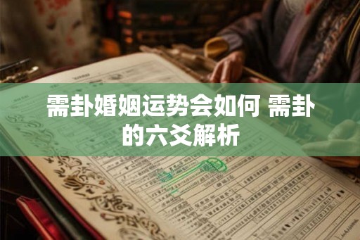 需卦婚姻运势会如何 需卦的六爻解析