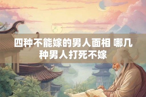 四种不能嫁的男人面相 哪几种男人打死不嫁