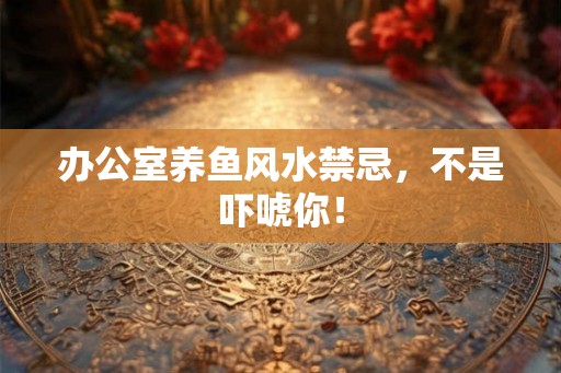 办公室养鱼风水禁忌,不是吓唬你! 办公室养鱼风水禁忌,不是吓唬你!