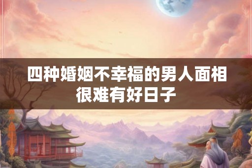 四种婚姻不幸福的男人面相很难有好日子