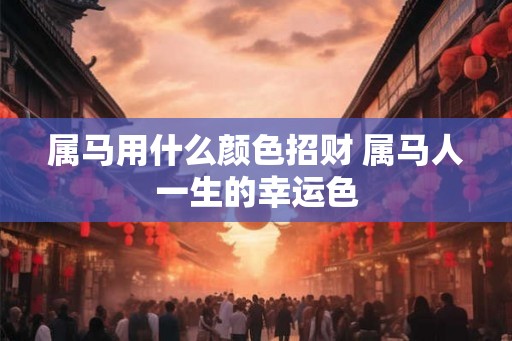 属马用什么颜色招财 属马人一生的幸运色