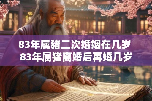 83年属猪二次婚姻在几岁 83年属猪离婚后再婚几岁
