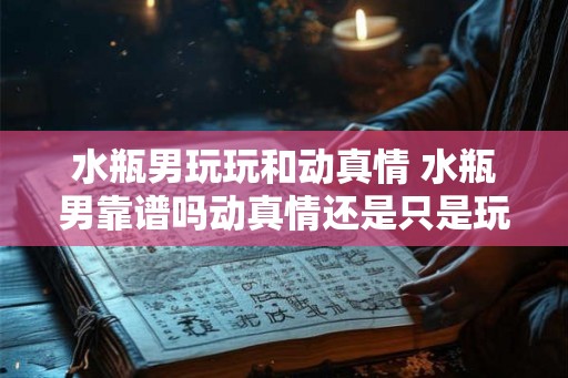 水瓶男玩玩和动真情 水瓶男靠谱吗动真情还是只是玩玩