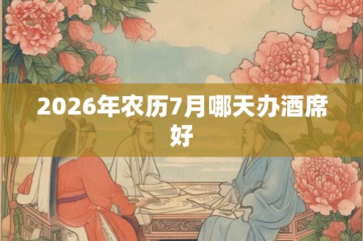 2026年农历7月哪天办酒席好